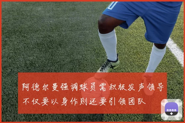 阿德尔曼强调球员需积极发声领导不仅要以身作则还要引领团队