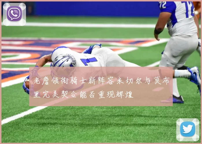 老詹领衔骑士新阵容米切尔与莫布里完美契合能否重现辉煌
