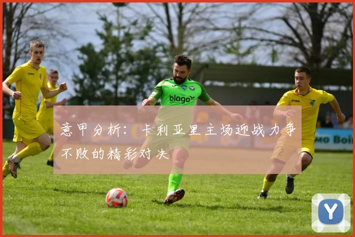 意甲分析：卡利亚里主场迎战力争不败的精彩对决