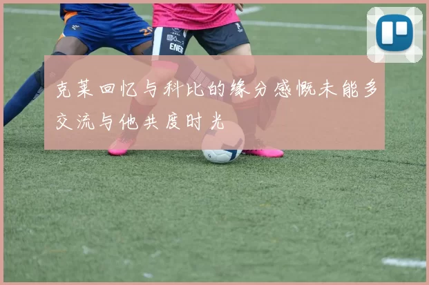 克莱回忆与科比的缘分感慨未能多交流与他共度时光