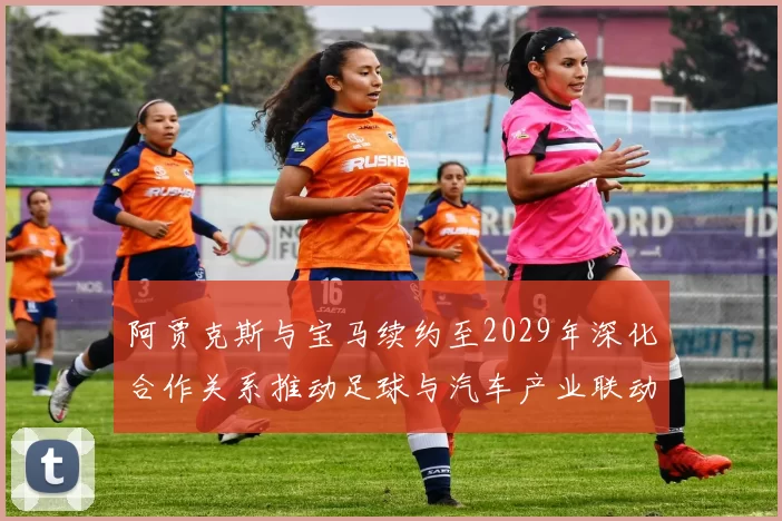 阿贾克斯与宝马续约至2029年深化合作关系推动足球与汽车产业联动