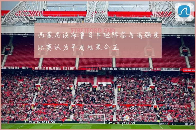 西蒙尼谈布鲁日年轻阵容与高强度比赛认为平局结果公正