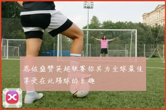 恩佐盛赞英超联赛称其为全球最佳享受在此踢球的乐趣