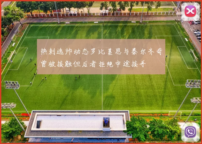 热刺选帅动态罗比基恩与泰尔齐奇曾被接触但后者拒绝中途接手