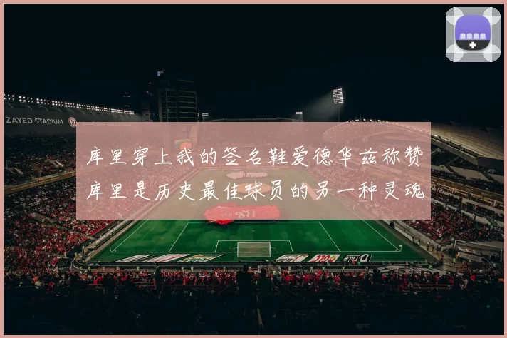 库里穿上我的签名鞋爱德华兹称赞库里是历史最佳球员的另一种灵魂