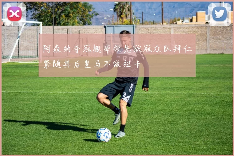 阿森纳夺冠概率领先欧冠众队拜仁紧随其后皇马不敌纽卡