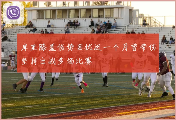 库里膝盖伤势困扰近一个月曾带伤坚持出战多场比赛