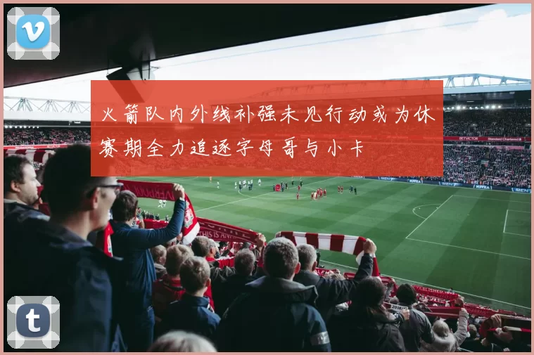 火箭队内外线补强未见行动或为休赛期全力追逐字母哥与小卡