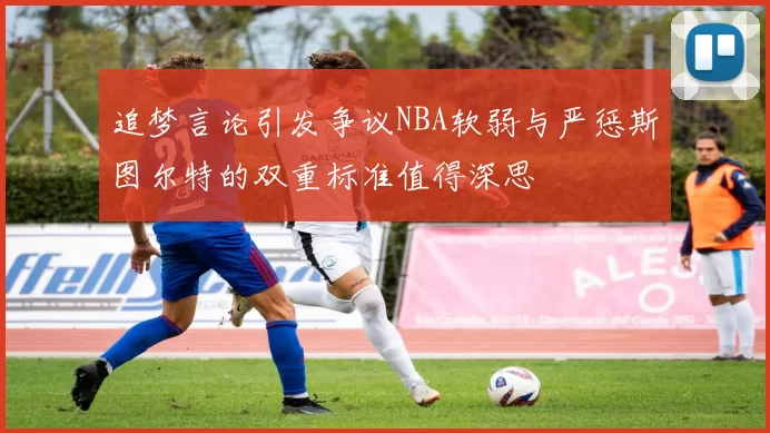 追梦言论引发争议NBA软弱与严惩斯图尔特的双重标准值得深思