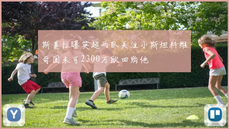 斯基拉曝英超两队关注小斯坦科维奇国米可2300万欧回购他