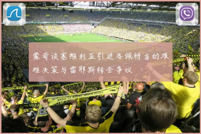 蒙奇谈塞维利亚引进洛佩特吉的艰难决策与雷耶斯转会争议