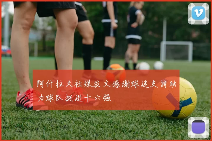 阿什拉夫社媒发文感谢球迷支持助力球队挺进十六强