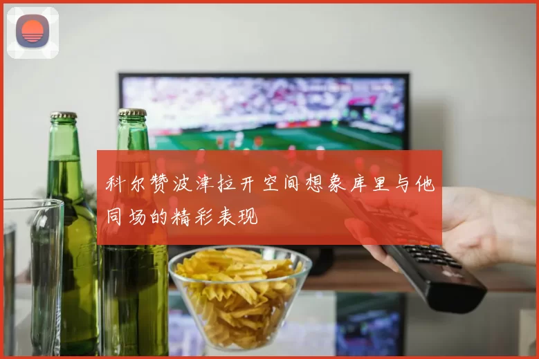 科尔赞波津拉开空间想象库里与他同场的精彩表现