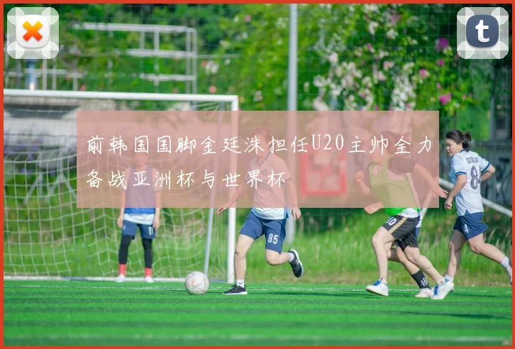 前韩国国脚金廷洙担任U20主帅全力备战亚洲杯与世界杯