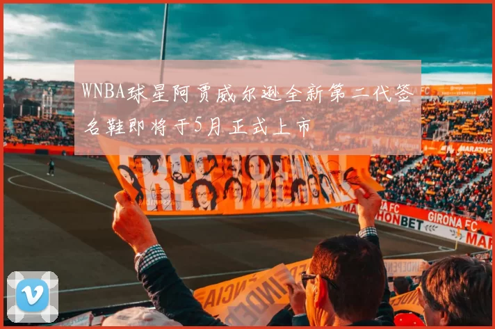 WNBA球星阿贾威尔逊全新第二代签名鞋即将于5月正式上市