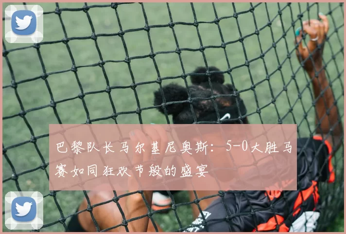 巴黎队长马尔基尼奥斯：5-0大胜马赛如同狂欢节般的盛宴