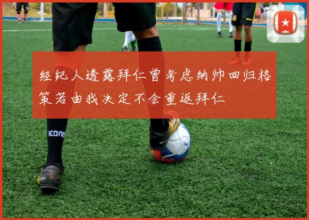 经纪人透露拜仁曾考虑纳帅回归格策若由我决定不会重返拜仁