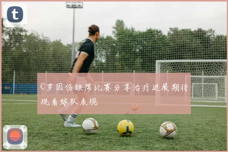 C罗因伤缺席比赛分享治疗进展期待观看球队表现