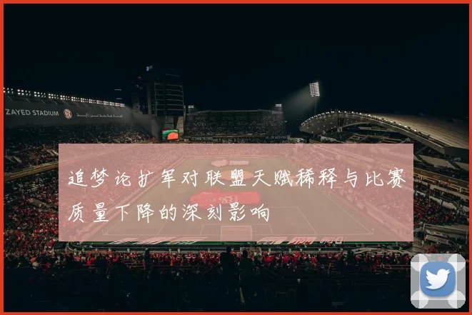 追梦论扩军对联盟天赋稀释与比赛质量下降的深刻影响