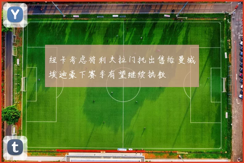 纽卡考虑将利夫拉门托出售给曼城埃迪豪下赛季有望继续执教