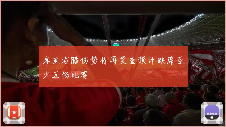 库里右膝伤势将再复查预计缺席至少五场比赛