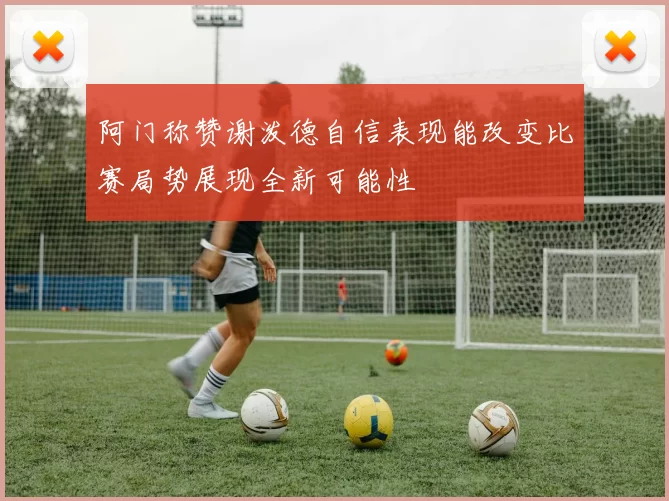 阿门称赞谢泼德自信表现能改变比赛局势展现全新可能性