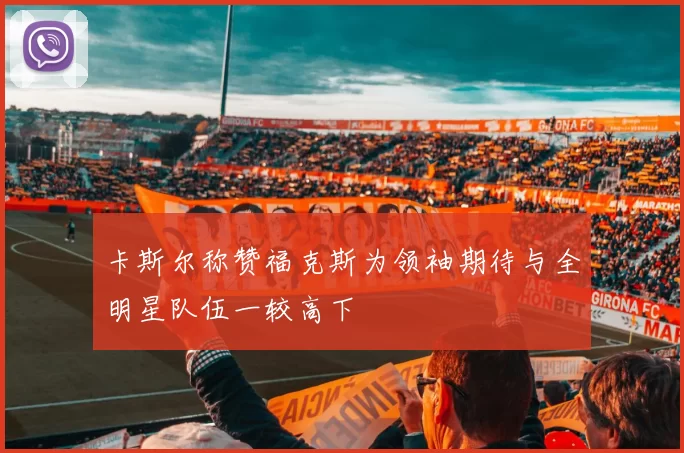 卡斯尔称赞福克斯为领袖期待与全明星队伍一较高下