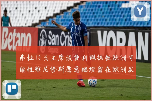 弗拉门戈主席谈费利佩执教欧洲可能性维尼修斯愿意继续留在欧洲发展