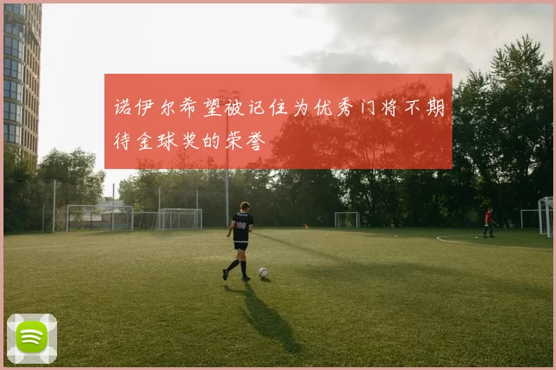 诺伊尔希望被记住为优秀门将不期待金球奖的荣誉