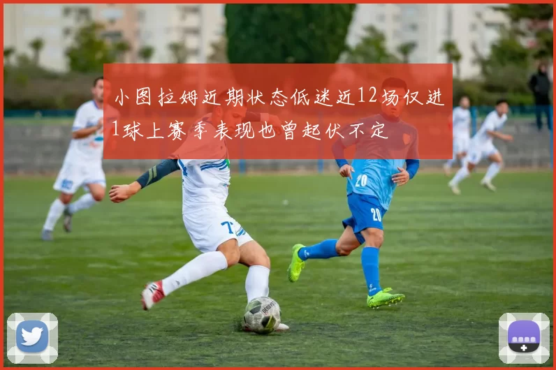 小图拉姆近期状态低迷近12场仅进1球上赛季表现也曾起伏不定