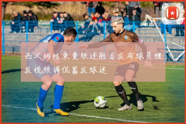 西汉姆结束曼联连胜后发布球员理发视频调侃蓄发球迷