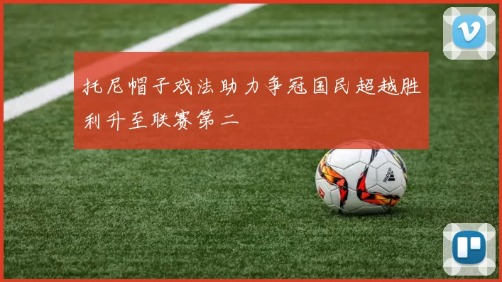 托尼帽子戏法助力争冠国民超越胜利升至联赛第二