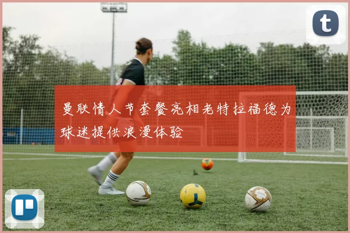 曼联情人节套餐亮相老特拉福德为球迷提供浪漫体验