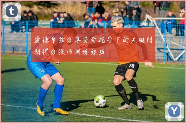 爱德华兹分享芬奇指导下的关键时刻得分技巧训练经历